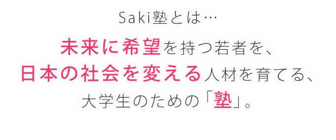 Saki塾とは…未来に希望を持つ若者を、日本の社会を変える人材を育てる、大学生のための「塾」。